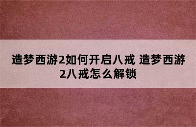 造梦西游2如何开启八戒 造梦西游2八戒怎么解锁